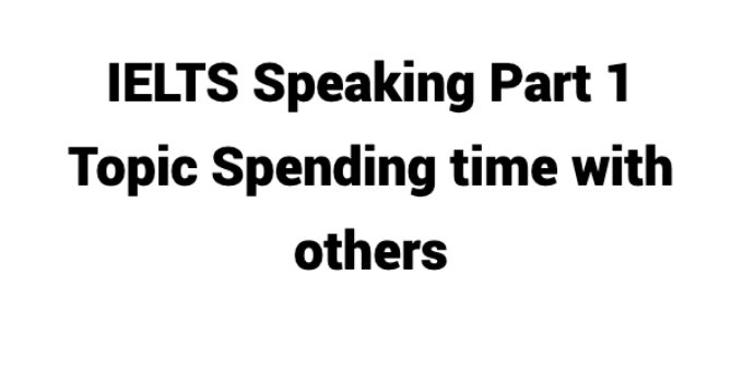 (Update 2022) IELTS Speaking Part 1 Topic Spending time with others Free