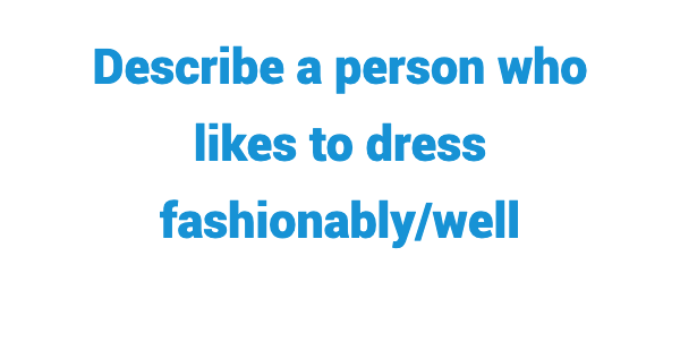 (Update 2023) Describe a Person Who Likes to Dress Fashionably/Well IELTS Cue Card