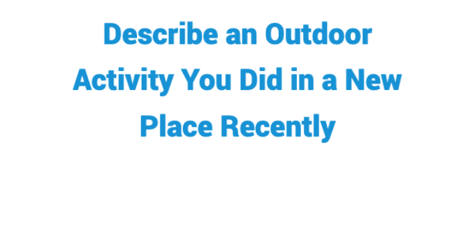 (2022) Describe an Outdoor Activity You Did in a New Place Recently IELTS Cue Card