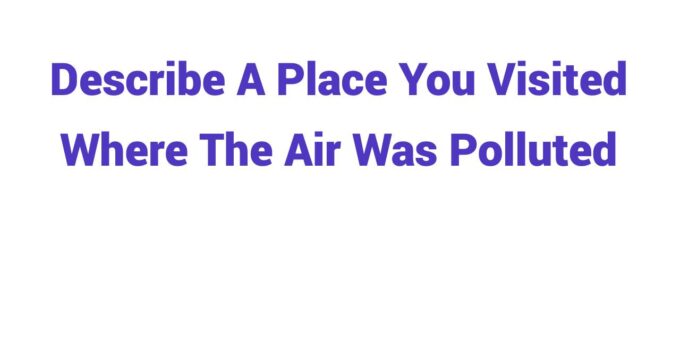 (2023) Describe A Place You Visited Where The Air Was Polluted