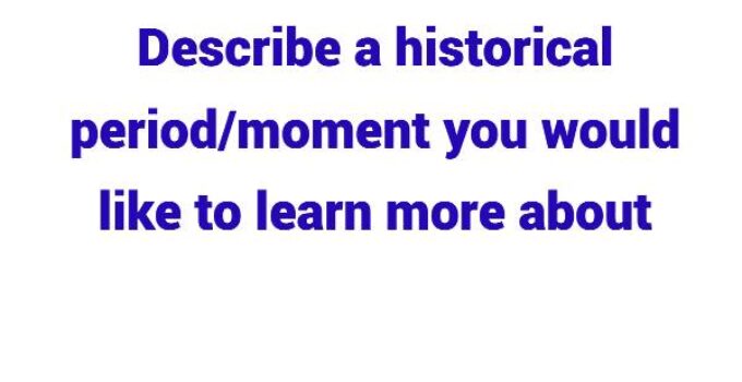 (2023) Describe a Historical Period/Moment You Would Like To Learn More About – IELTS Cue Card