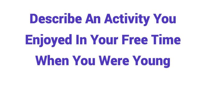 (2023) Describe An Activity You Enjoyed In Your Free Time When You Were Young