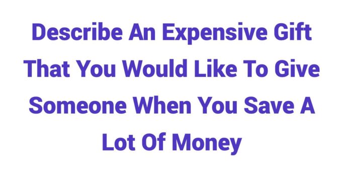 (2023) Describe An Expensive Gift That You Would Like To Give Someone When You Save A Lot Of Money