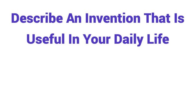 (2023) Describe An Invention That Is Useful In Your Daily Life