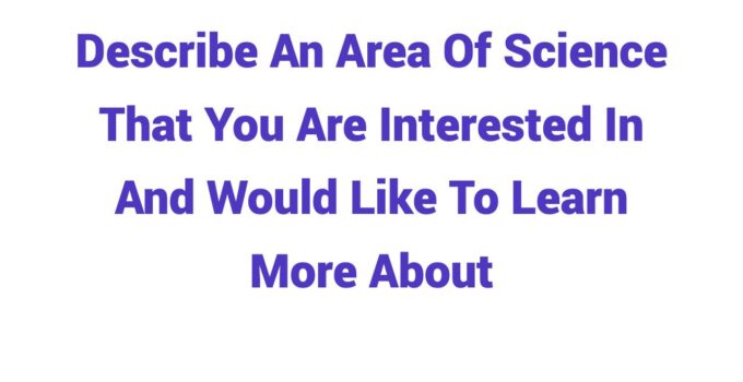 (2023) Describe An Area Of Science (Biology, Robotics, etc.) That You Are Interested In And Would Like To Learn More About
