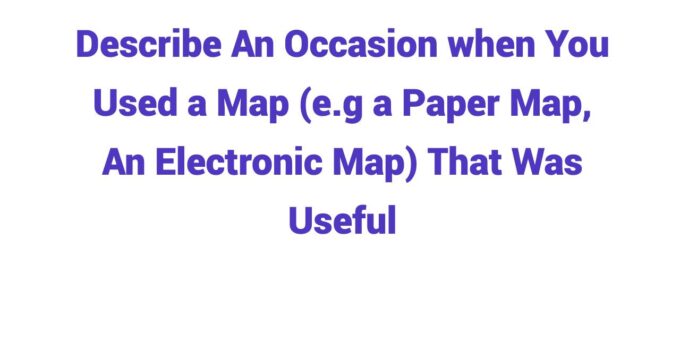 Describe An Occasion when You Used a Map (e.g a Paper Map, An Electronic Map) That Was Useful