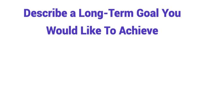(2024) Describe a Long-Term Goal You Would Like To Achieve