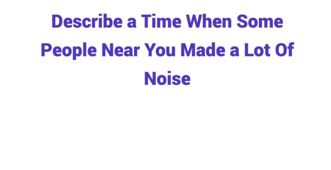 (2024) Describe a Time When Some People Near You Made a Lot Of Noise